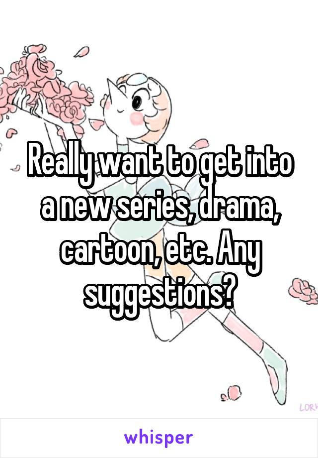 Really want to get into a new series, drama, cartoon, etc. Any suggestions?