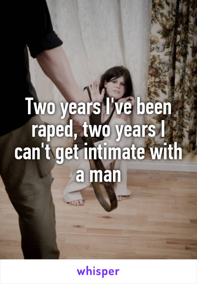 Two years I've been raped, two years I can't get intimate with a man