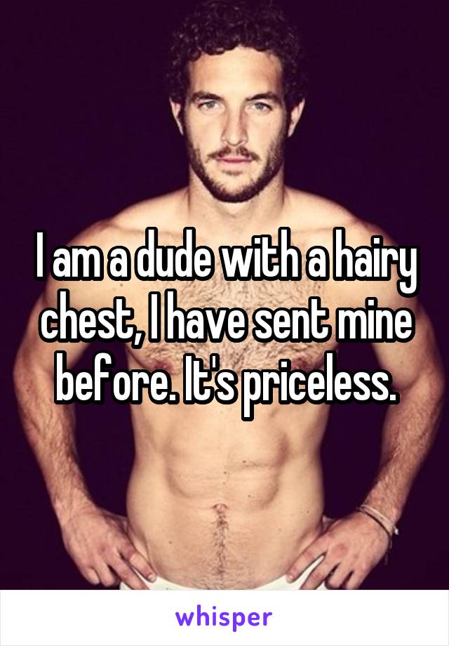 I am a dude with a hairy chest, I have sent mine before. It's priceless.