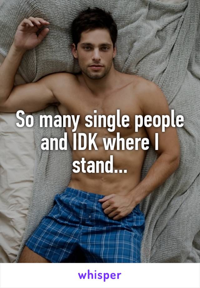 So many single people and IDK where I stand...