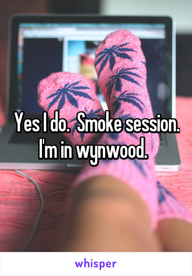 Yes I do.  Smoke session.  I'm in wynwood.   