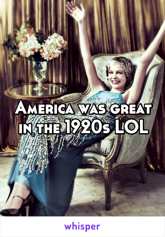 America was great in the 1920s LOL