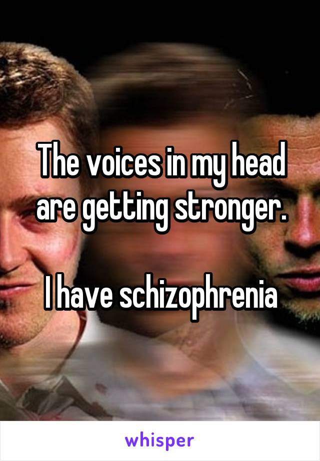 The voices in my head are getting stronger.

I have schizophrenia