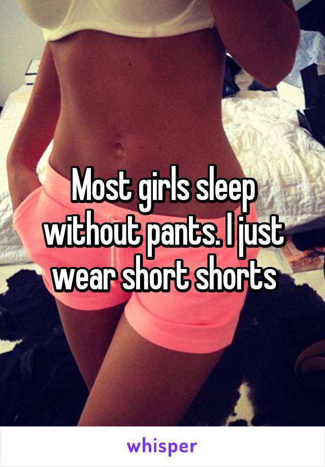 Most girls sleep without pants. I just wear short shorts