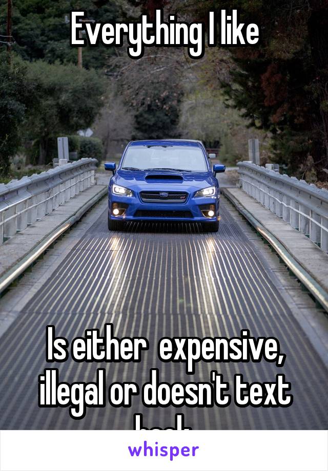 Everything I like






Is either  expensive, illegal or doesn't text back.