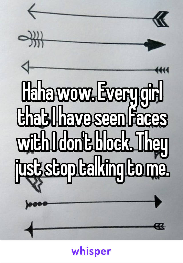 Haha wow. Every girl that I have seen faces with I don't block. They just stop talking to me.