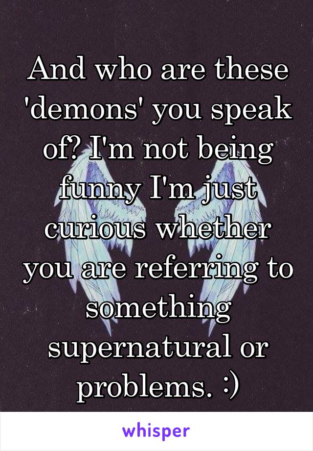 And who are these 'demons' you speak of? I'm not being funny I'm just curious whether you are referring to something supernatural or problems. :)