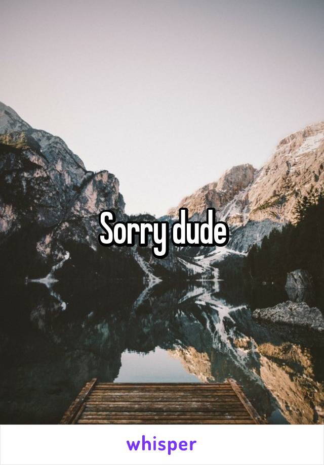 Sorry dude