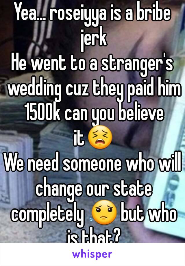 Yea... roseiyya is a bribe jerk
He went to a stranger's wedding cuz they paid him 1500k can you believe it😣
We need someone who will change our state completely 😟 but who is that?