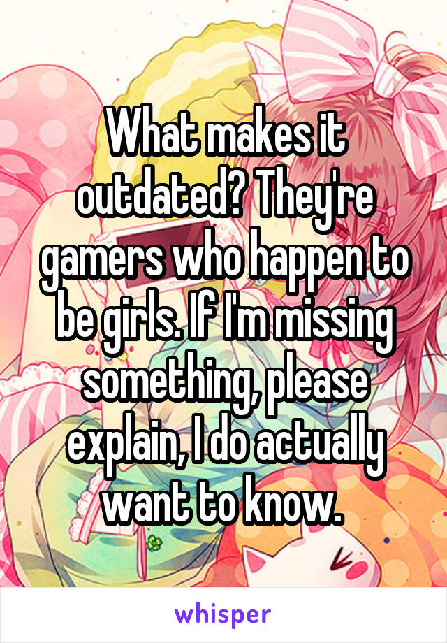 What makes it outdated? They're gamers who happen to be girls. If I'm missing something, please explain, I do actually want to know. 
