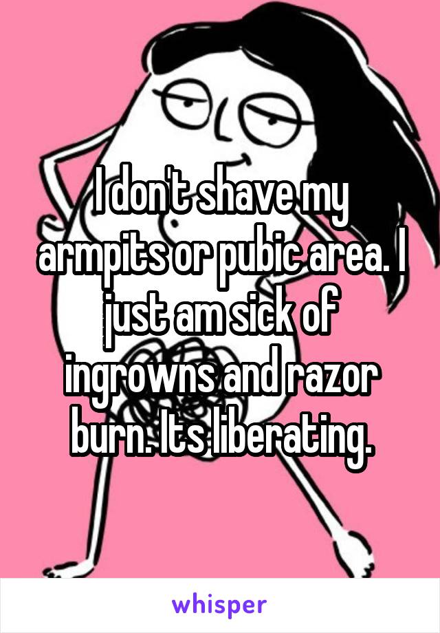 I don't shave my armpits or pubic area. I just am sick of ingrowns and razor burn. Its liberating.