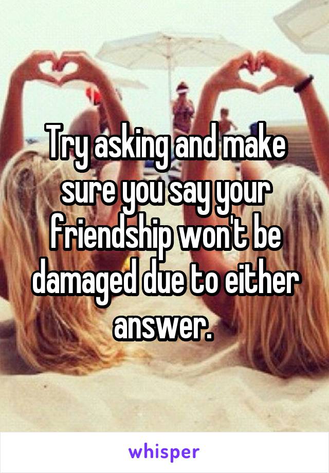 Try asking and make sure you say your friendship won't be damaged due to either answer. 