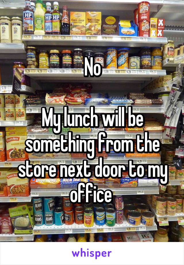 No

My lunch will be something from the store next door to my office 