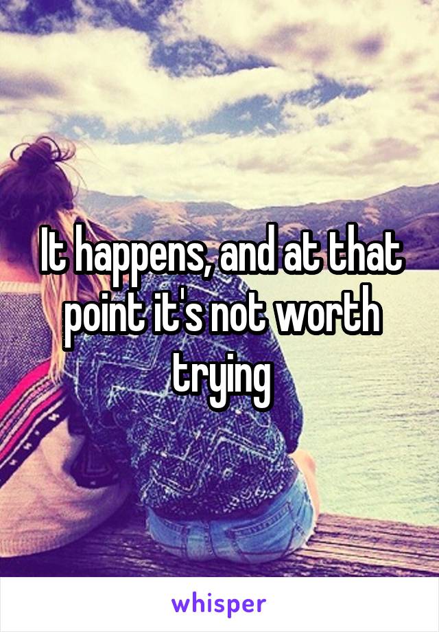 It happens, and at that point it's not worth trying