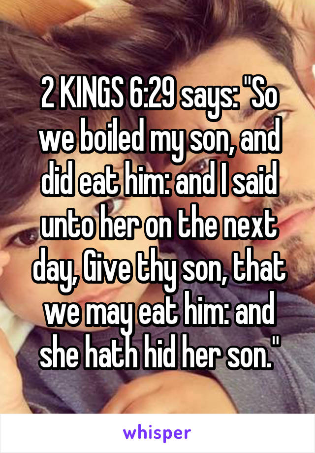 2 KINGS 6:29 says: "So we boiled my son, and did eat him: and I said unto her on the next day, Give thy son, that we may eat him: and she hath hid her son."