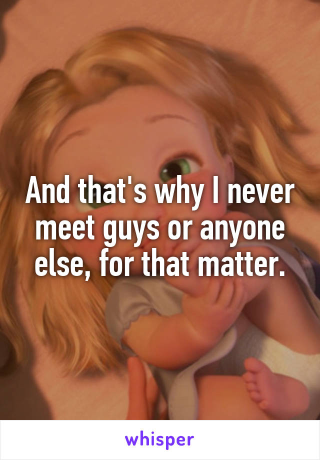 And that's why I never meet guys or anyone else, for that matter.