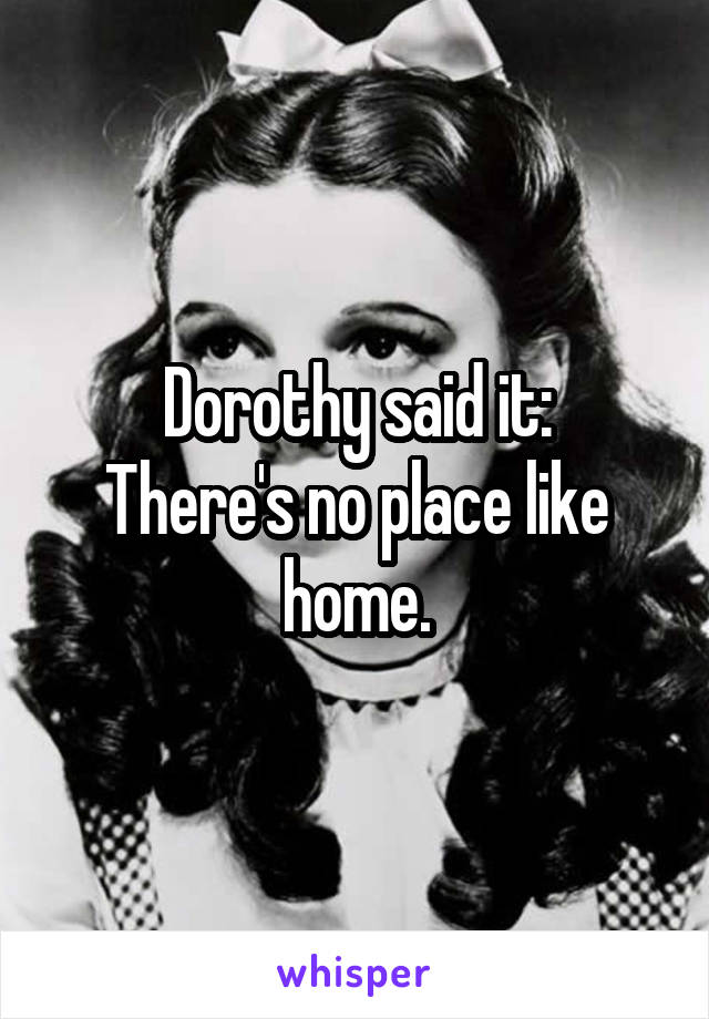 Dorothy said it:
There's no place like home.