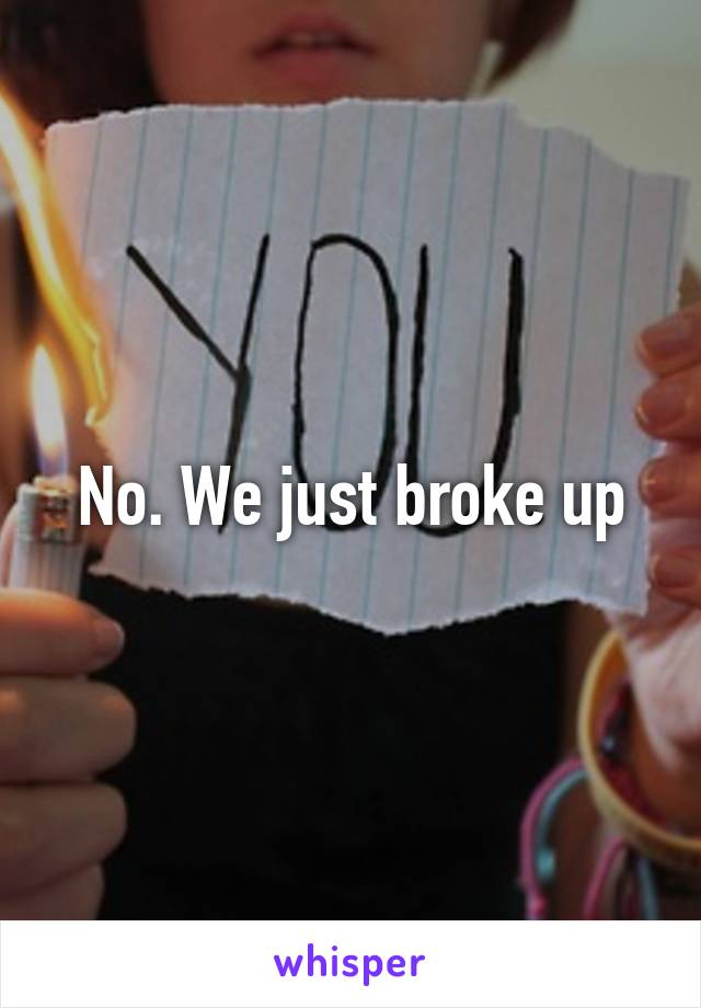 No. We just broke up