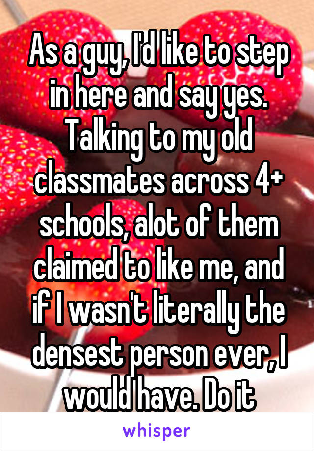 As a guy, I'd like to step in here and say yes. Talking to my old classmates across 4+ schools, alot of them claimed to like me, and if I wasn't literally the densest person ever, I would have. Do it