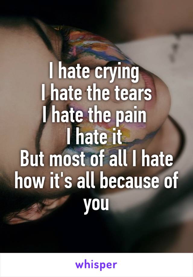 I hate crying 
I hate the tears
I hate the pain 
I hate it 
But most of all I hate how it's all because of you