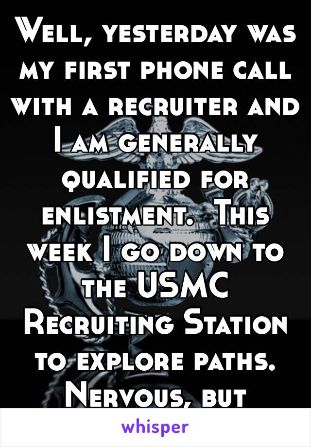 Well, yesterday was my first phone call with a recruiter and I am generally qualified for enlistment.  This week I go down to the USMC Recruiting Station to explore paths.  Nervous, but motivated 🇺🇸
