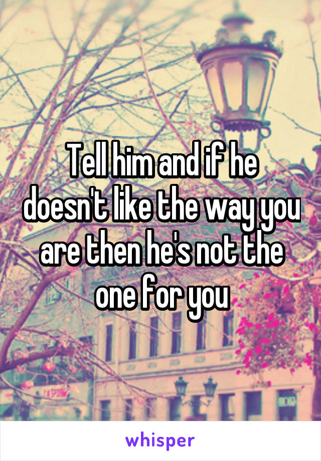 Tell him and if he doesn't like the way you are then he's not the one for you