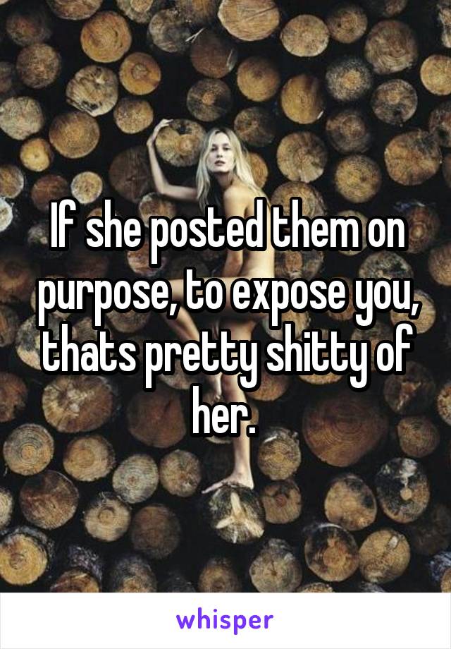 If she posted them on purpose, to expose you, thats pretty shitty of her. 