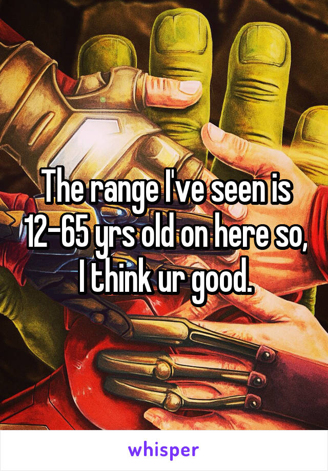 The range I've seen is 12-65 yrs old on here so, I think ur good.
