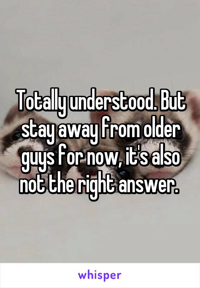 Totally understood. But stay away from older guys for now, it's also not the right answer. 