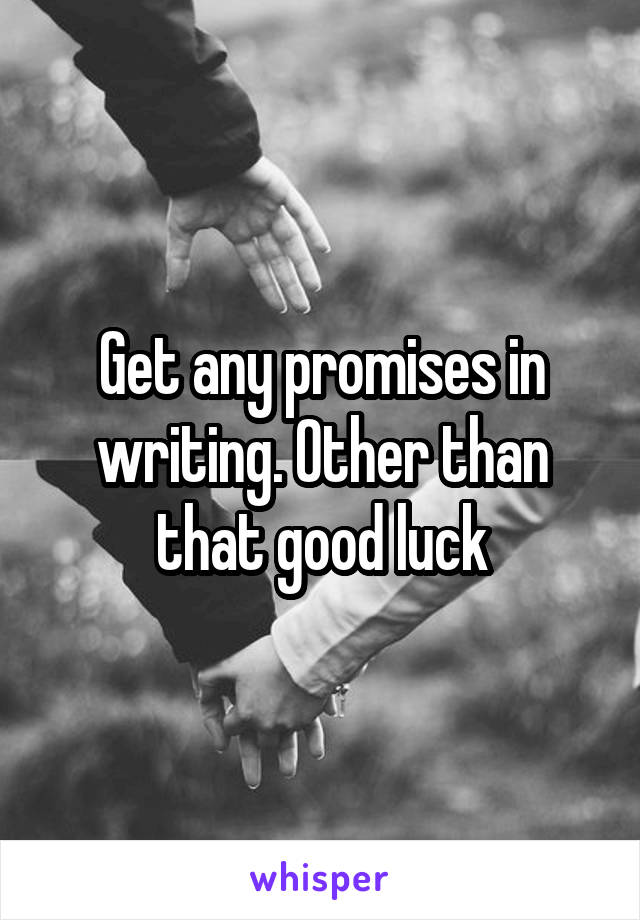 Get any promises in writing. Other than that good luck