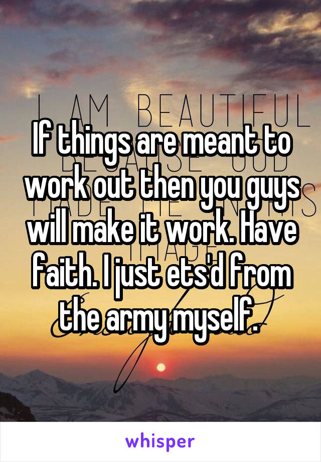 If things are meant to work out then you guys will make it work. Have faith. I just ets'd from the army myself. 