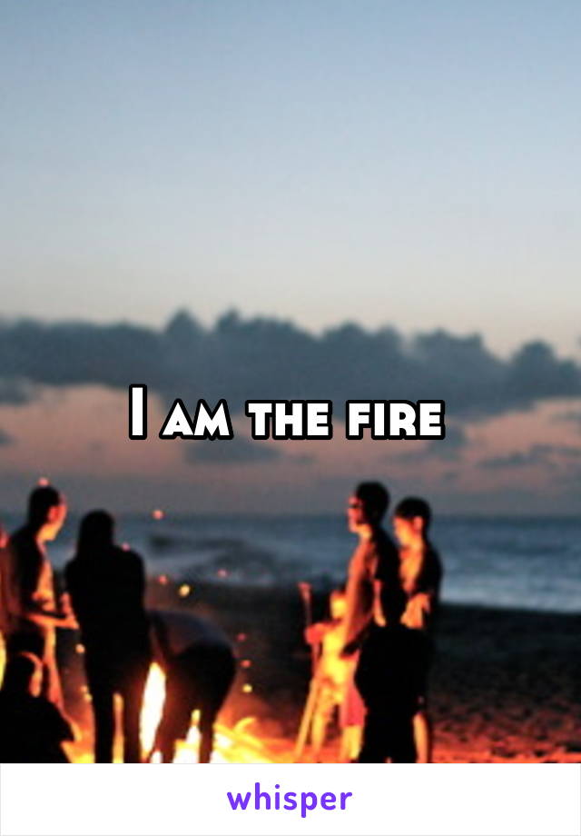 I am the fire 