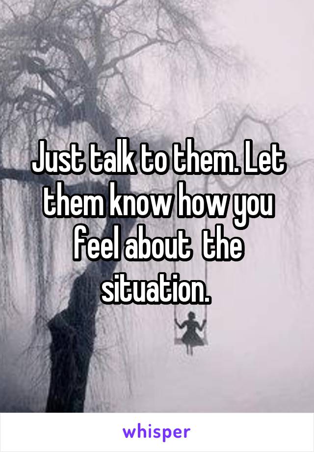 Just talk to them. Let them know how you feel about  the situation. 