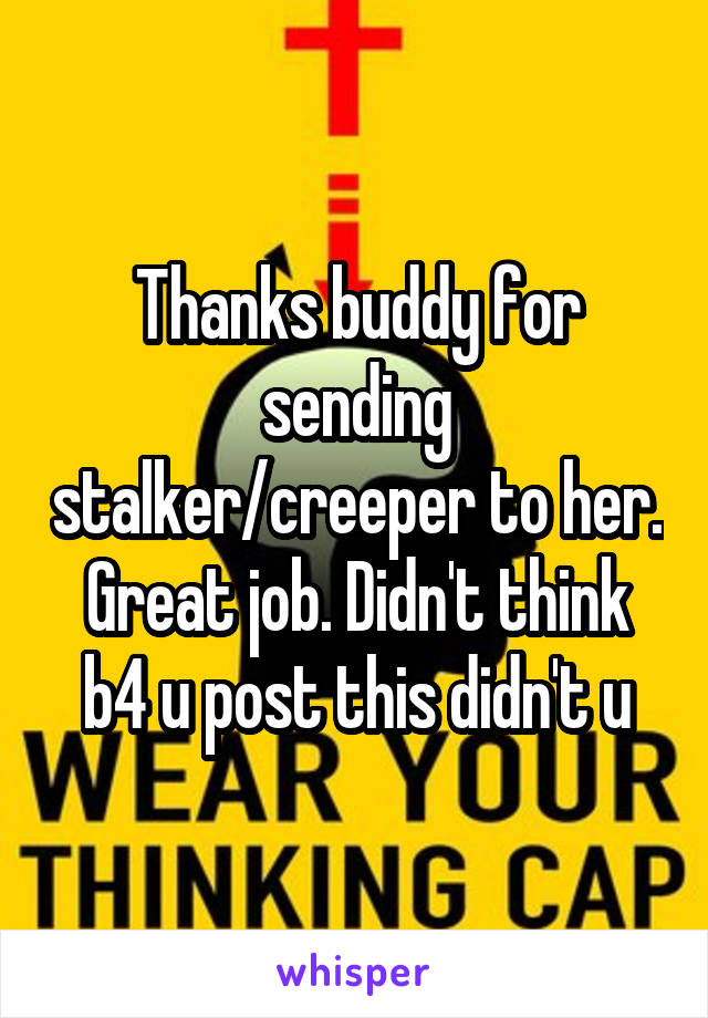 Thanks buddy for sending stalker/creeper to her. Great job. Didn't think b4 u post this didn't u