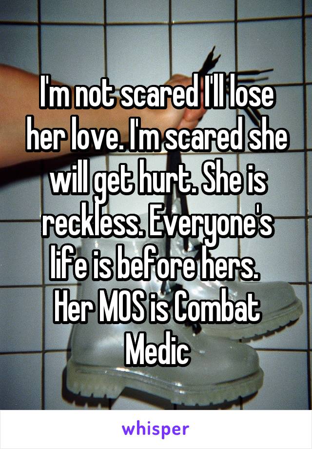 I'm not scared I'll lose her love. I'm scared she will get hurt. She is reckless. Everyone's life is before hers. 
Her MOS is Combat Medic