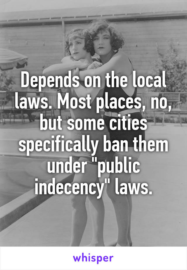 Depends on the local laws. Most places, no, but some cities specifically ban them under "public indecency" laws.