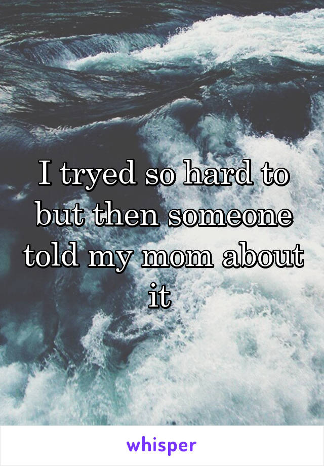 I tryed so hard to but then someone told my mom about it 