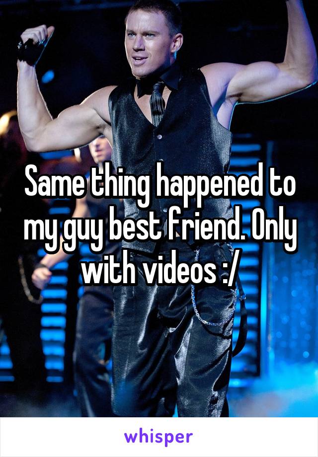 Same thing happened to my guy best friend. Only with videos :/