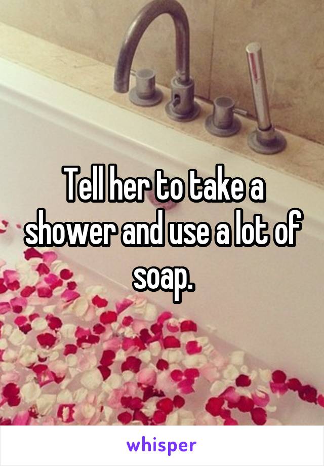 Tell her to take a shower and use a lot of soap.