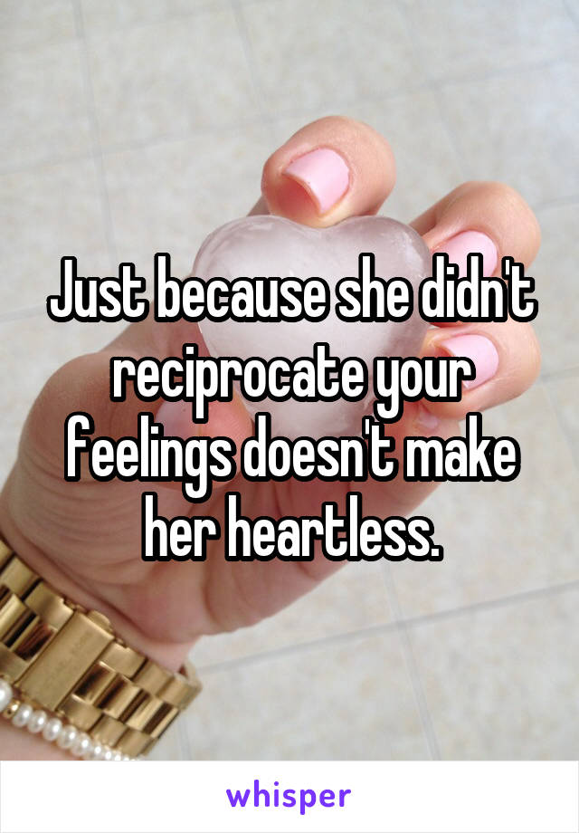 Just because she didn't reciprocate your feelings doesn't make her heartless.