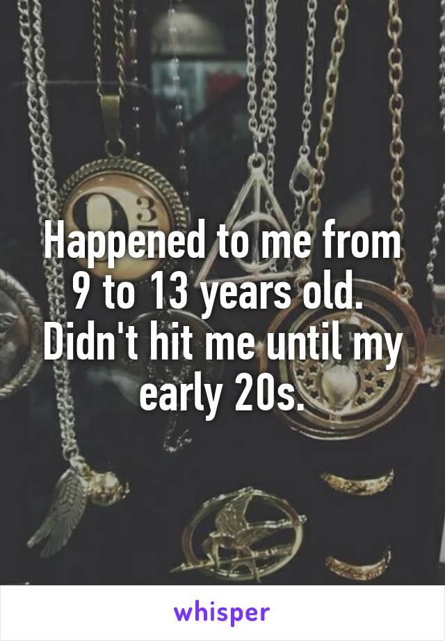 Happened to me from 9 to 13 years old.  Didn't hit me until my early 20s.