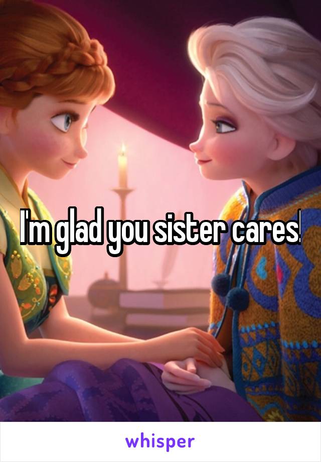 I'm glad you sister cares!