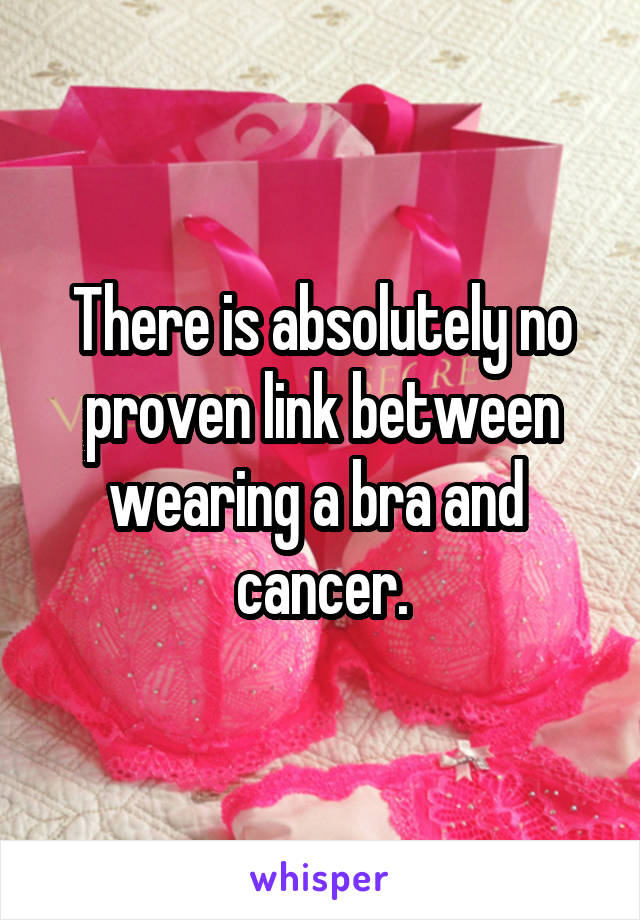 There is absolutely no proven link between wearing a bra and  cancer.