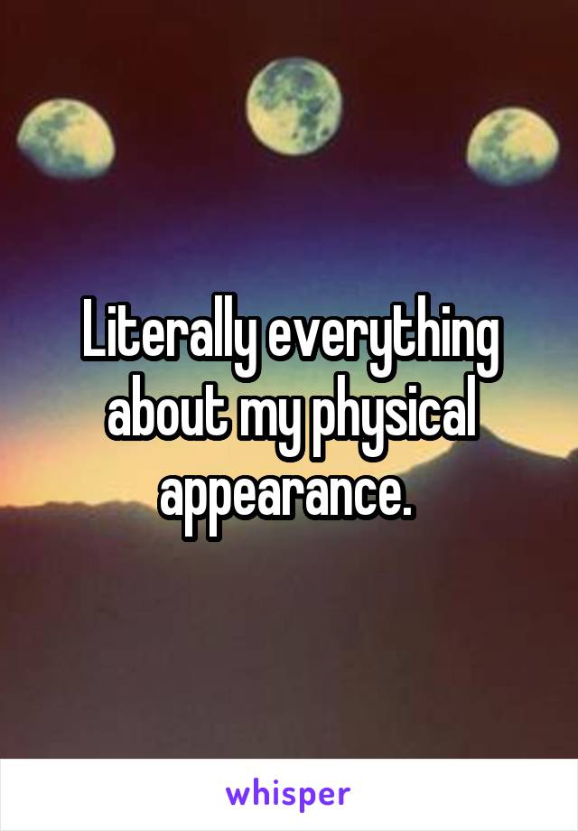 Literally everything about my physical appearance. 