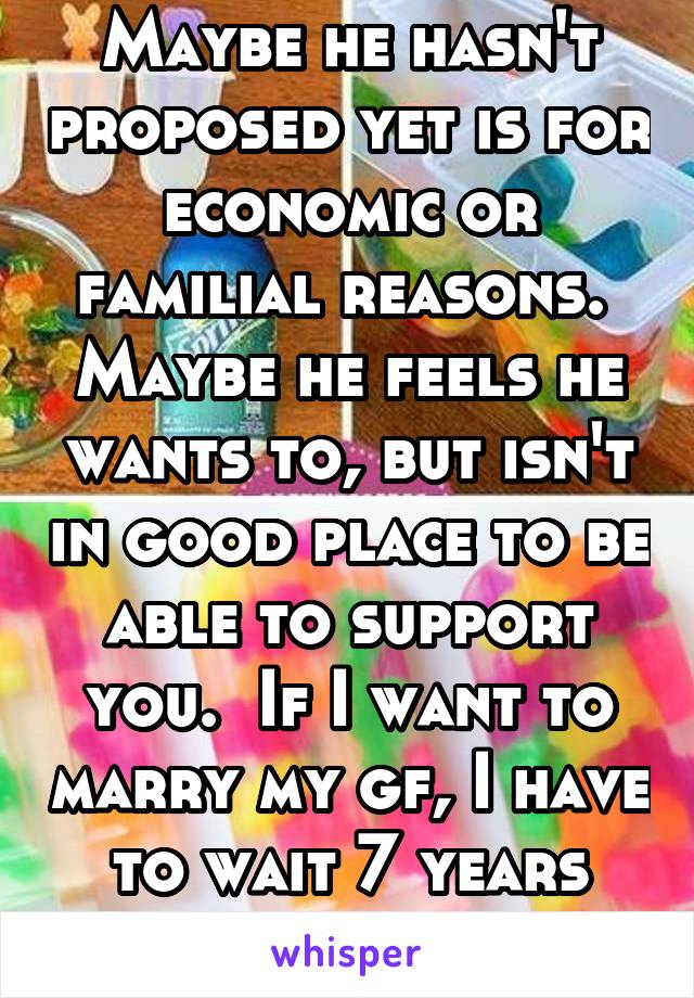 Maybe he hasn't proposed yet is for economic or familial reasons.  Maybe he feels he wants to, but isn't in good place to be able to support you.  If I want to marry my gf, I have to wait 7 years ftsr