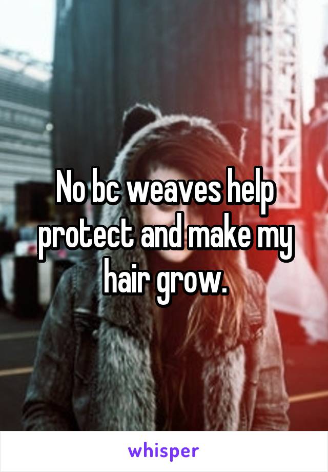 No bc weaves help protect and make my hair grow.