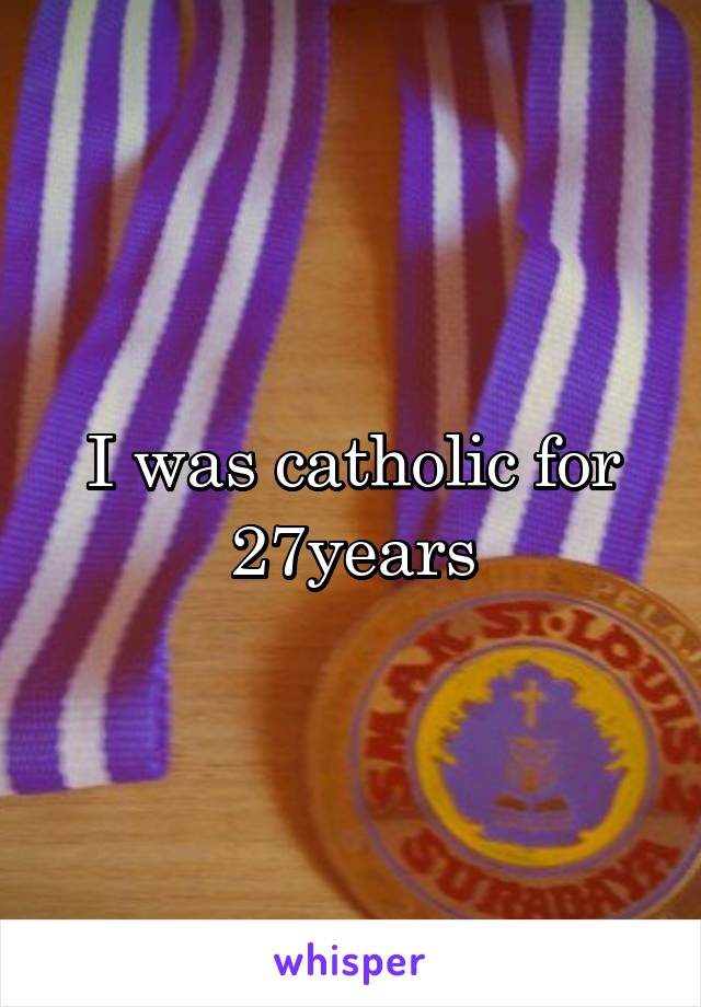 I was catholic for 27years