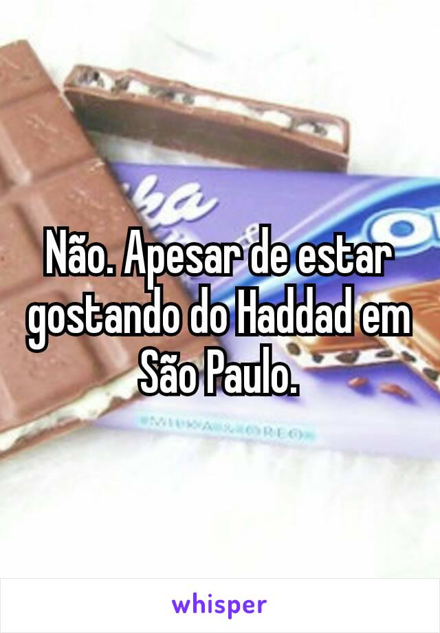 Não. Apesar de estar gostando do Haddad em São Paulo.