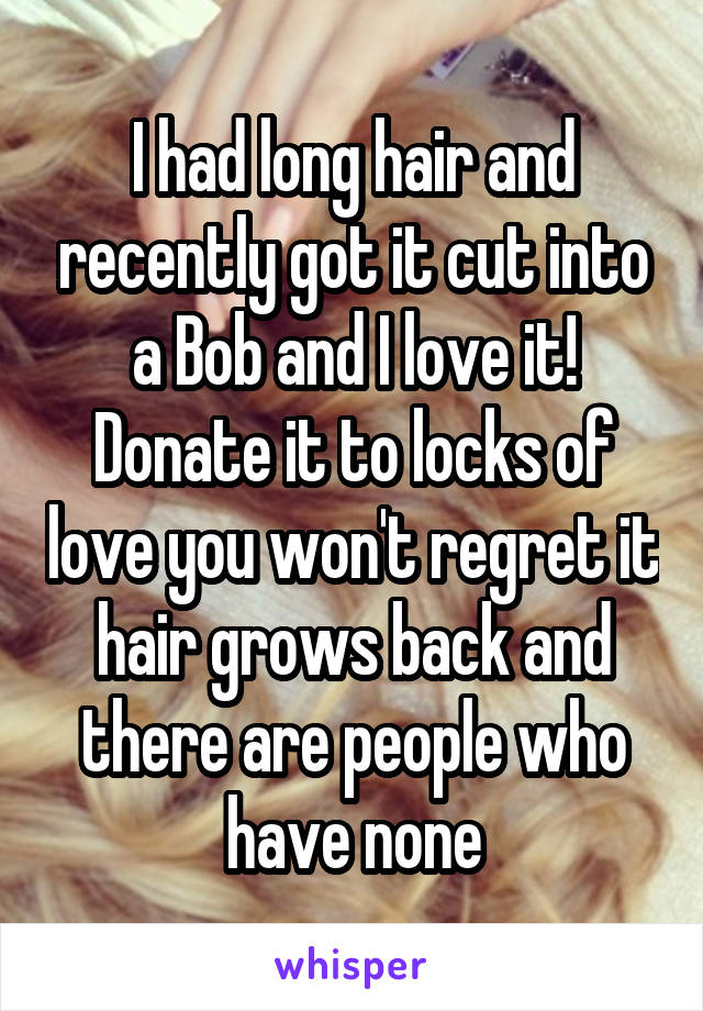 I had long hair and recently got it cut into a Bob and I love it! Donate it to locks of love you won't regret it hair grows back and there are people who have none