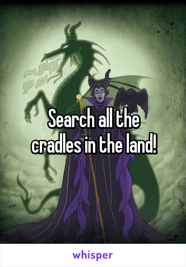 Search all the
cradles in the land!